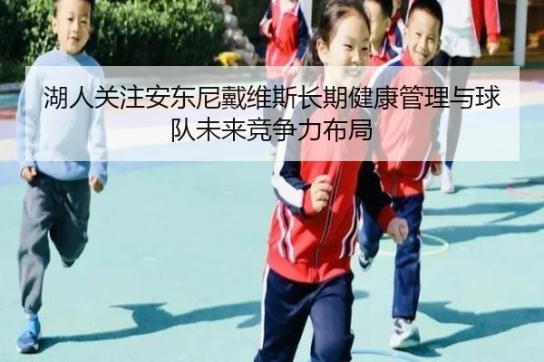 湖人关注安东尼戴维斯长期健康管理与球队未来竞争力布局