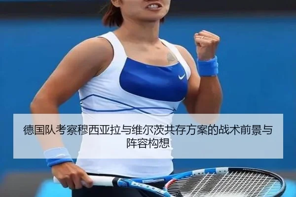 德国队考察穆西亚拉与维尔茨共存方案的战术前景与阵容构想