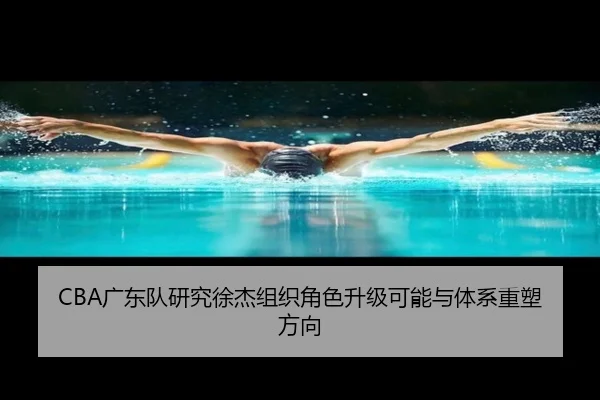 CBA广东队研究徐杰组织角色升级可能与体系重塑方向