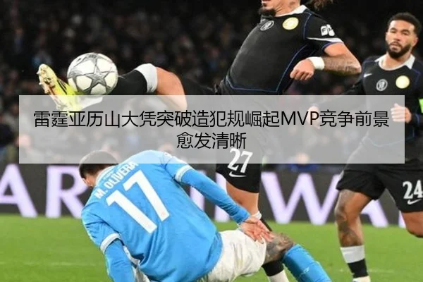 雷霆亚历山大凭突破造犯规崛起MVP竞争前景愈发清晰